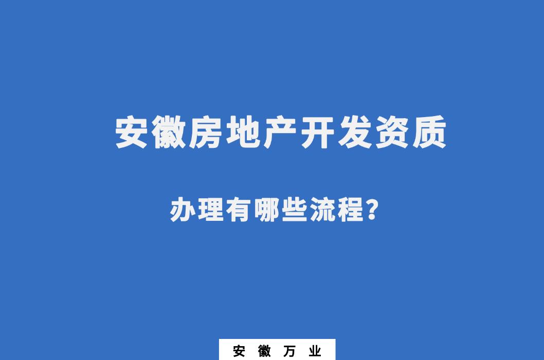 安徽房地產(chǎn)開(kāi)發(fā)資質(zhì)辦理有哪些流程？