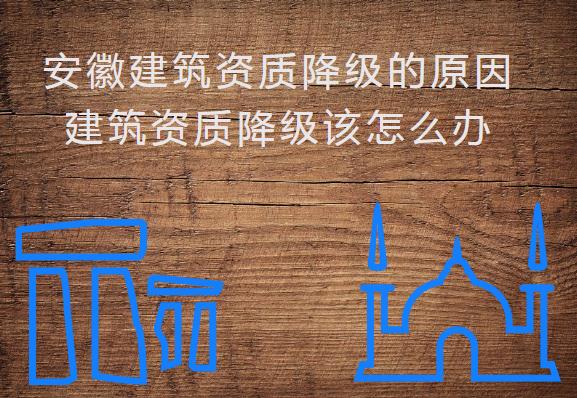 安徽建筑資質(zhì)降級(jí)的原因，建筑資質(zhì)降級(jí)該怎么辦