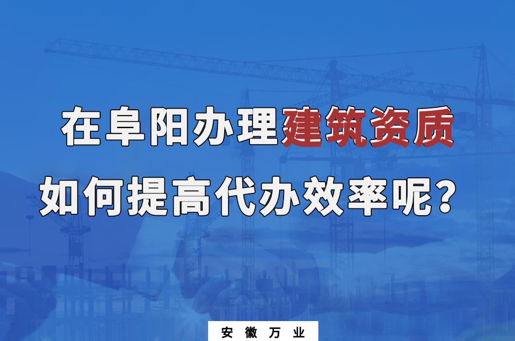 在阜陽(yáng)辦理建筑資質(zhì)，如何提高代辦效率呢？